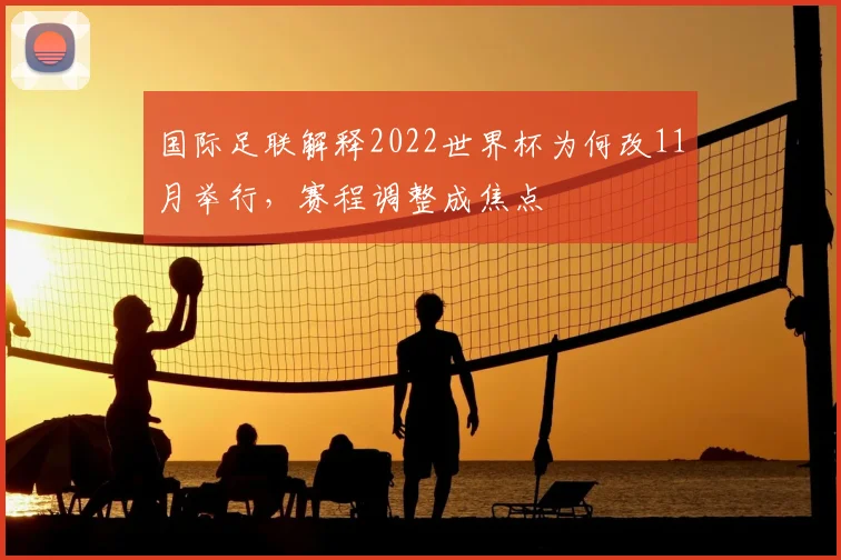 国际足联解释2022世界杯为何改11月举行,赛程调整成焦点