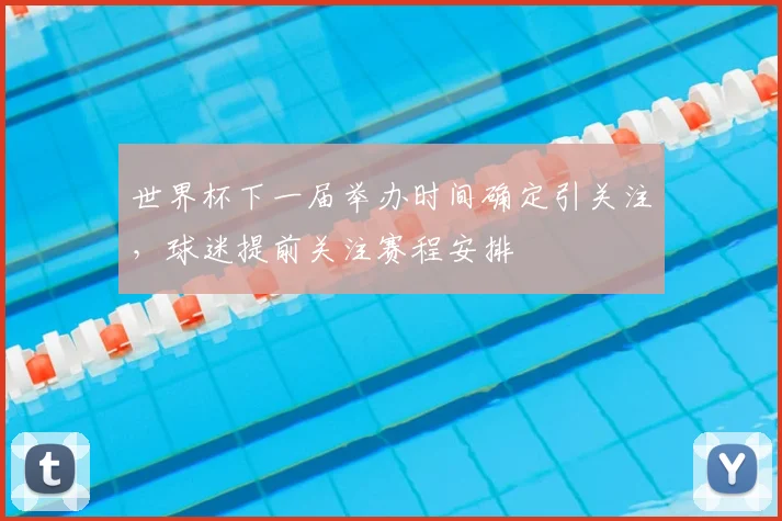 世界杯下一届举办时间确定引关注,球迷提前关注赛程安排