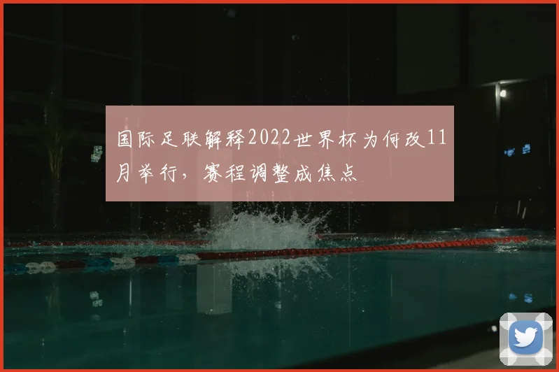 国际足联解释2022世界杯为何改11月举行,赛程调整成焦点