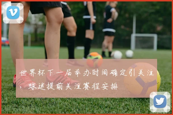 世界杯下一届举办时间确定引关注,球迷提前关注赛程安排