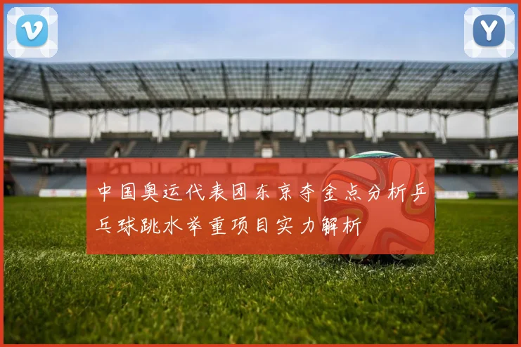中国奥运代表团东京夺金点分析乒乓球跳水举重项目实力解析