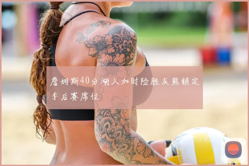 詹姆斯40分湖人加时险胜灰熊锁定季后赛席位