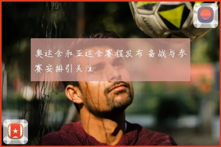 奥运会和亚运会赛程发布 备战与参赛安排引关注