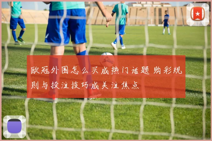 欧冠外围怎么买成热门话题 购彩规则与投注技巧成关注焦点