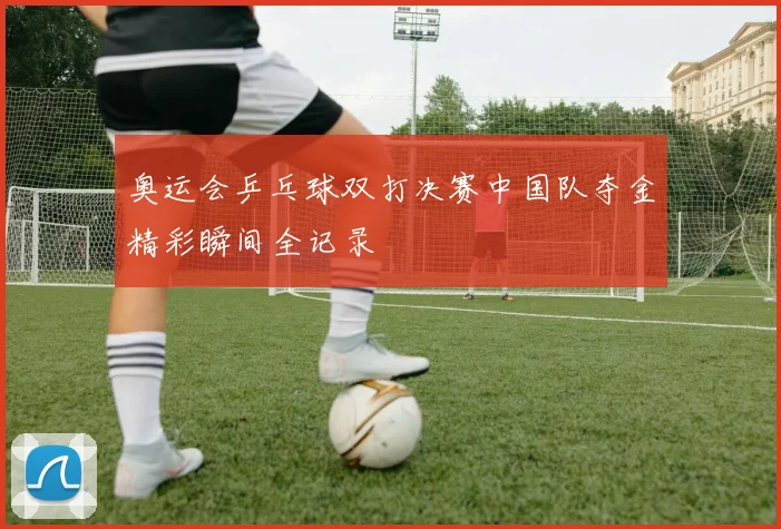 奥运会乒乓球双打决赛中国队夺金精彩瞬间全记录