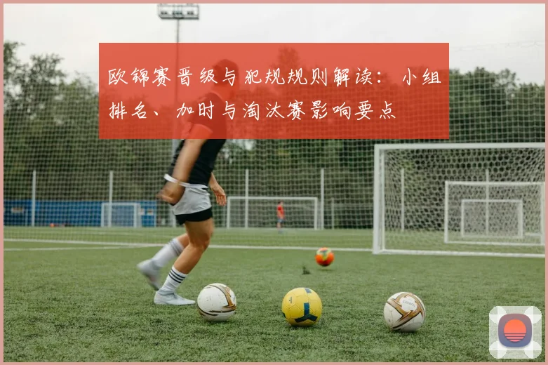欧锦赛晋级与犯规规则解读：小组排名、加时与淘汰赛影响要点