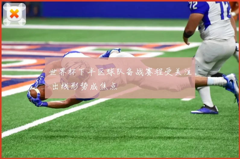 世界杯下半区球队备战赛程受关注 出线形势成焦点