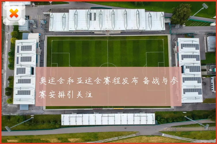 奥运会和亚运会赛程发布 备战与参赛安排引关注