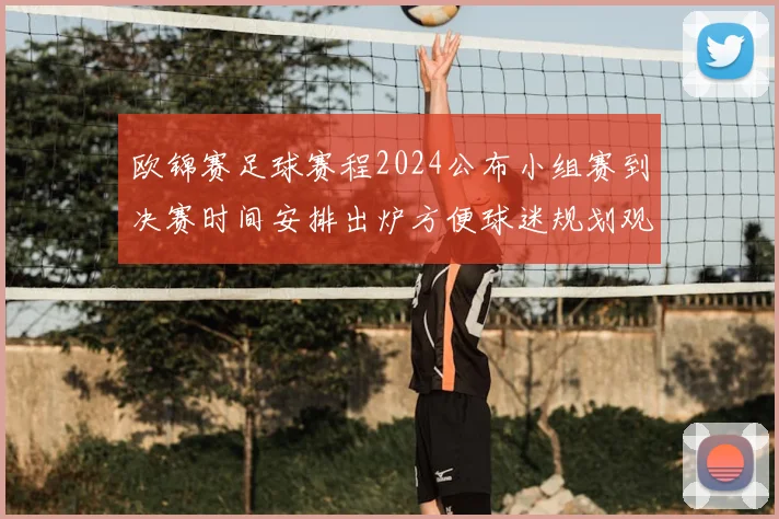 欧锦赛足球赛程2024公布小组赛到决赛时间安排出炉方便球迷规划观赛