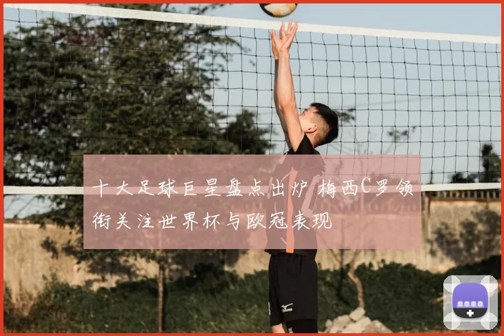 十大足球巨星盘点出炉 梅西C罗领衔关注世界杯与欧冠表现