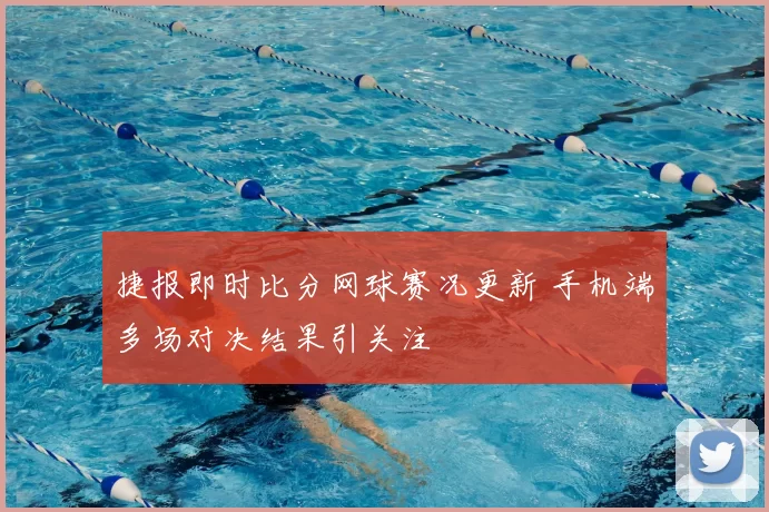 捷报即时比分网球赛况更新 手机端多场对决结果引关注