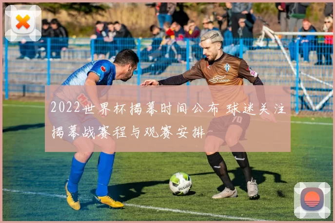 2022世界杯揭幕时间公布 球迷关注揭幕战赛程与观赛安排