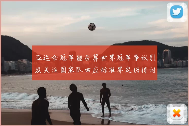 亚运会冠军能否算世界冠军争议引发关注国家队回应标准界定仍待讨论