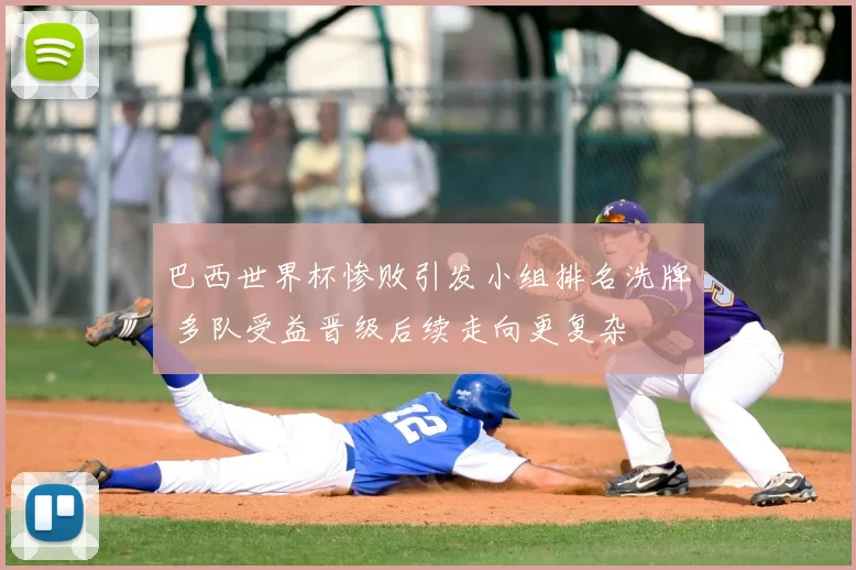 巴西世界杯惨败引发小组排名洗牌 多队受益晋级后续走向更复杂