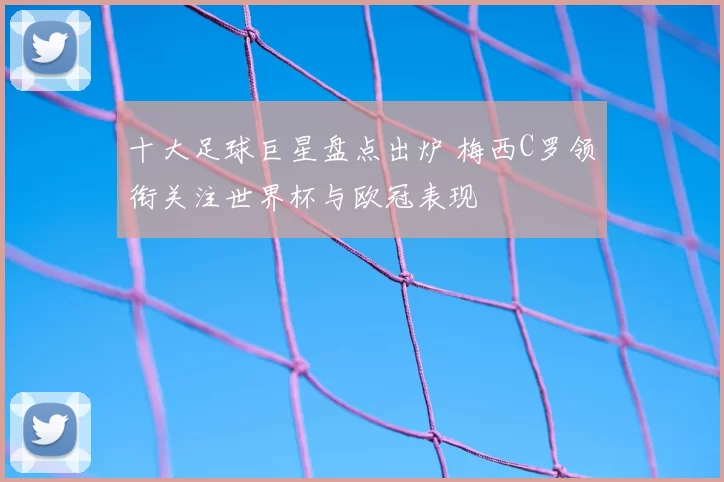 十大足球巨星盘点出炉 梅西C罗领衔关注世界杯与欧冠表现