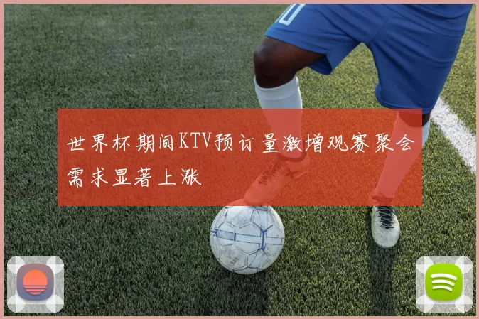世界杯期间KTV预订量激增观赛聚会需求显著上涨