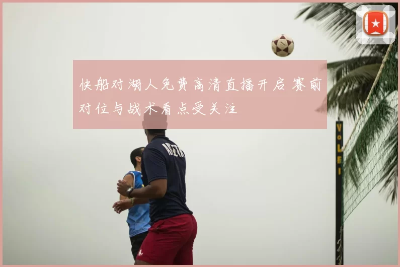快船对湖人免费高清直播开启 赛前对位与战术看点受关注