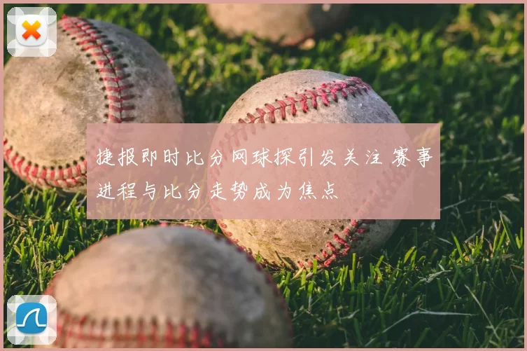 捷报即时比分网球探引发关注 赛事进程与比分走势成为焦点