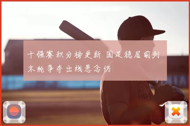 十强赛积分榜更新 国足稳居前列 末轮争夺出线悬念仍