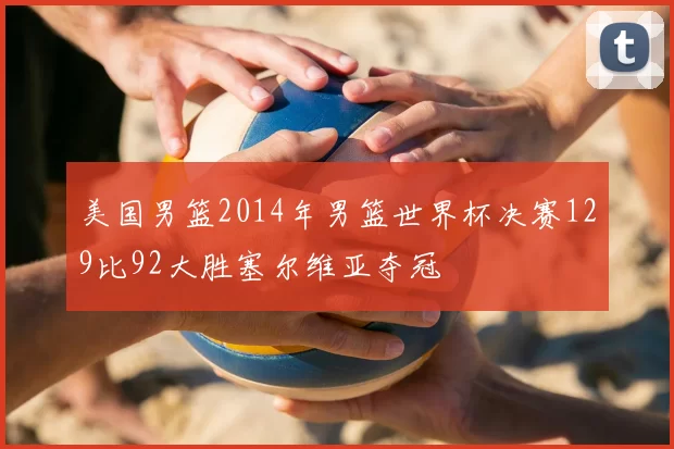 美国男篮2014年男篮世界杯决赛129比92大胜塞尔维亚夺冠