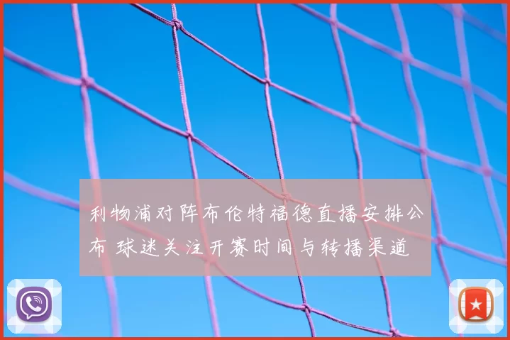 利物浦对阵布伦特福德直播安排公布 球迷关注开赛时间与转播渠道