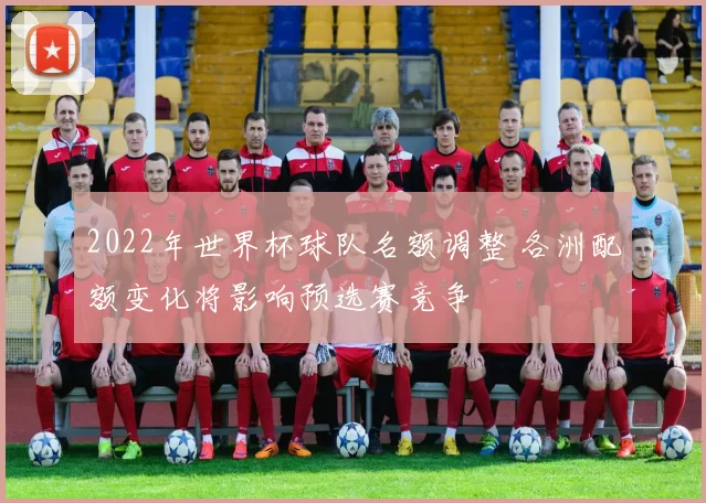 2022年世界杯球队名额调整 各洲配额变化将影响预选赛竞争