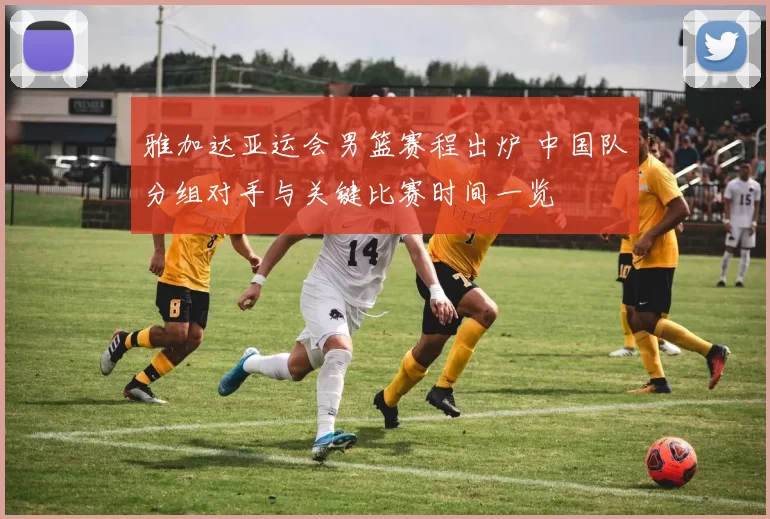 雅加达亚运会男篮赛程出炉 中国队分组对手与关键比赛时间一览
