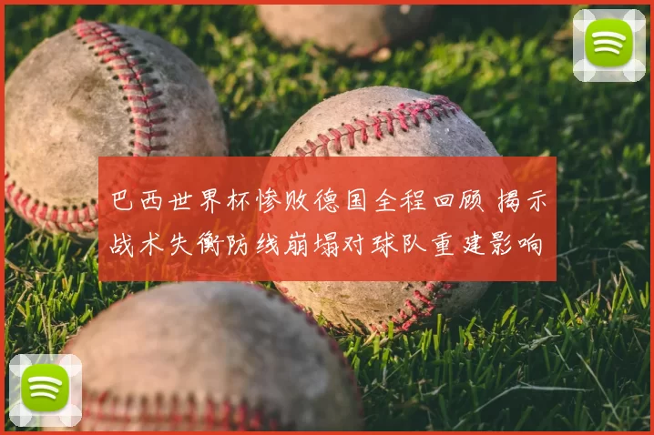 巴西世界杯惨败德国全程回顾 揭示战术失衡防线崩塌对球队重建影响