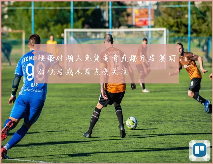 快船对湖人免费高清直播开启 赛前对位与战术看点受关注