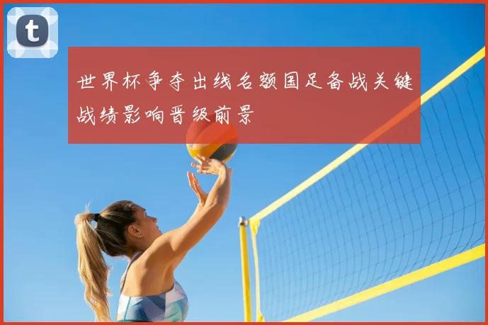 世界杯争夺出线名额国足备战关键战绩影响晋级前景