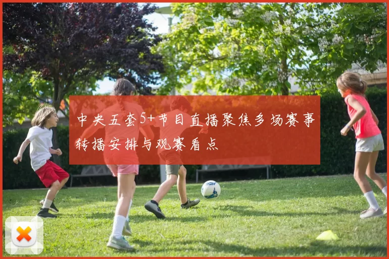 中央五套5+节目直播聚焦多场赛事转播安排与观赛看点