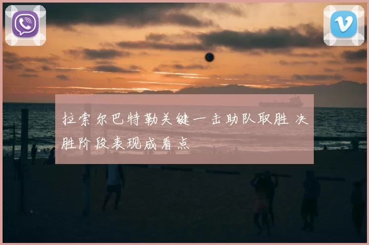 拉索尔巴特勒关键一击助队取胜 决胜阶段表现成看点