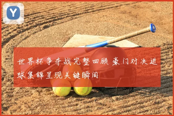 世界杯争夺战完整回顾 豪门对决进球集锦呈现关键瞬间