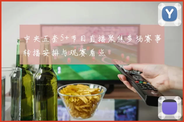 中央五套5+节目直播聚焦多场赛事转播安排与观赛看点