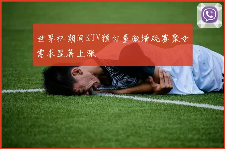 世界杯期间KTV预订量激增观赛聚会需求显著上涨