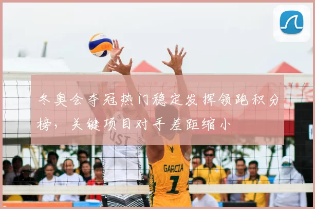 冬奥会夺冠热门稳定发挥领跑积分榜，关键项目对手差距缩小