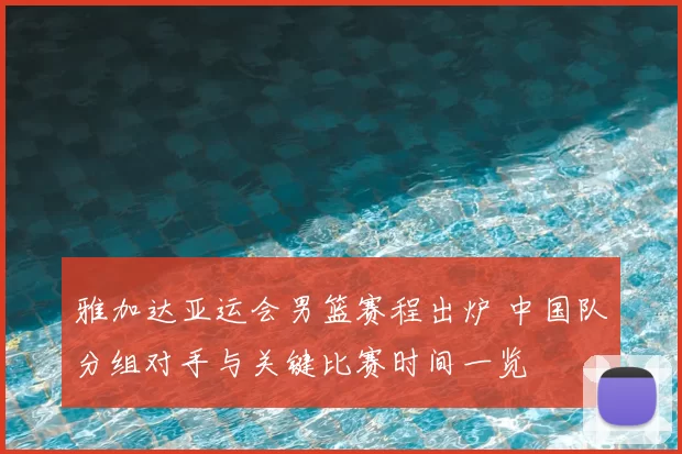 雅加达亚运会男篮赛程出炉 中国队分组对手与关键比赛时间一览