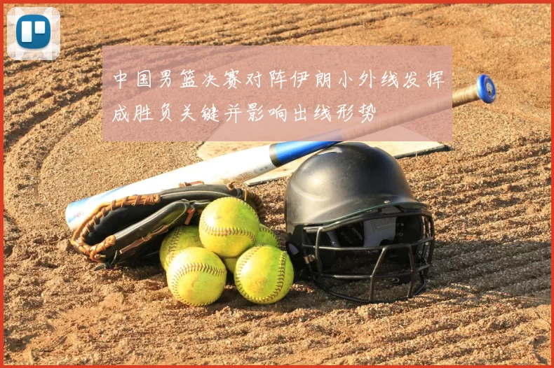 中国男篮决赛对阵伊朗小外线发挥成胜负关键并影响出线形势