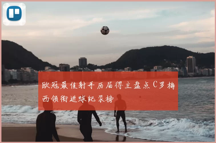 欧冠最佳射手历届得主盘点 C罗梅西领衔进球纪录榜