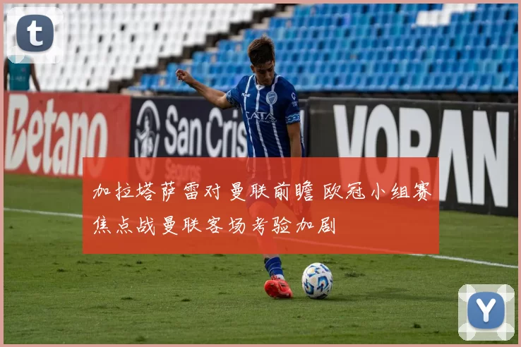 加拉塔萨雷对曼联前瞻 欧冠小组赛焦点战曼联客场考验加剧