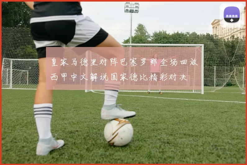 皇家马德里对阵巴塞罗那全场回放西甲中文解说国家德比精彩对决