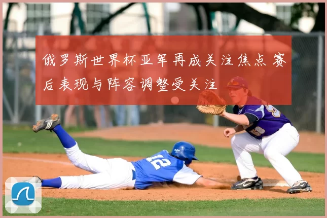 俄罗斯世界杯亚军再成关注焦点 赛后表现与阵容调整受关注