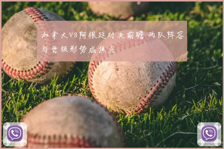 加拿大vs阿根廷对决前瞻 两队阵容与晋级形势成焦点