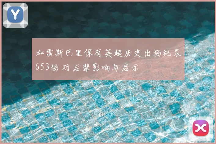 加雷斯巴里保有英超历史出场纪录653场 对后辈影响与启示