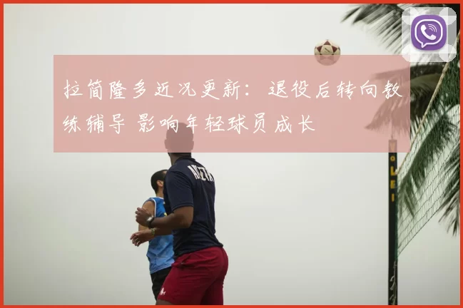 拉简隆多近况更新：退役后转向教练辅导 影响年轻球员成长