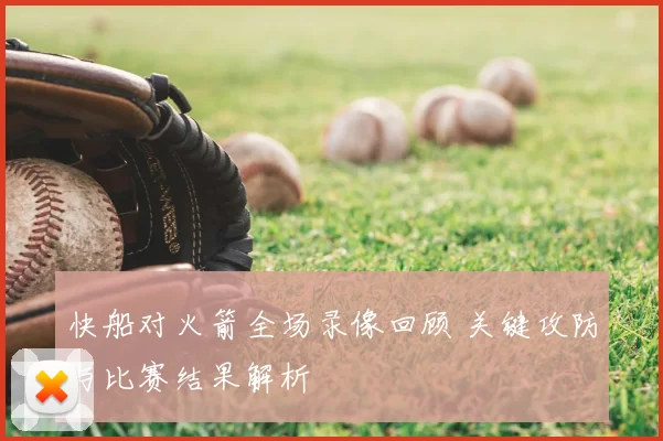 快船对火箭全场录像回顾 关键攻防与比赛结果解析