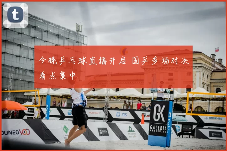 今晚乒乓球直播开启 国乒多场对决看点集中