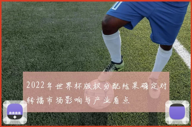 2022年世界杯版权分配结果确定对转播市场影响与产业看点