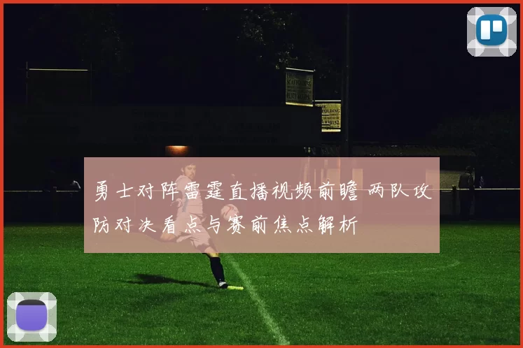 勇士对阵雷霆直播视频前瞻 两队攻防对决看点与赛前焦点解析