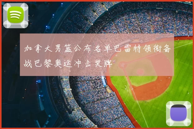 加拿大男篮公布名单巴雷特领衔备战巴黎奥运冲击奖牌